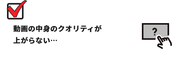 動画の中身のクオリティが上がらない…